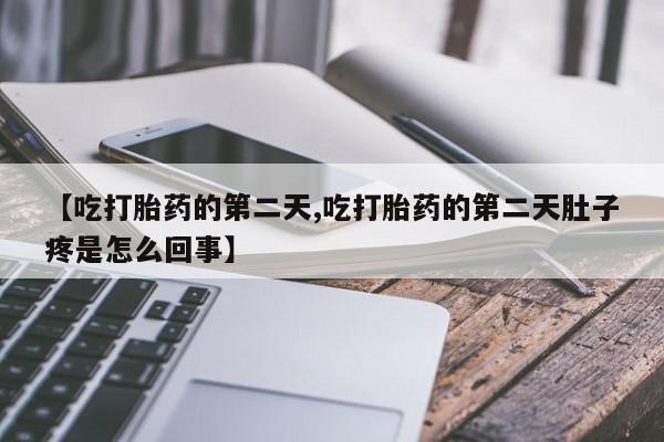 打胎药购买【吃打胎药的第二天,吃打胎药的第二天肚子疼是怎么回事】