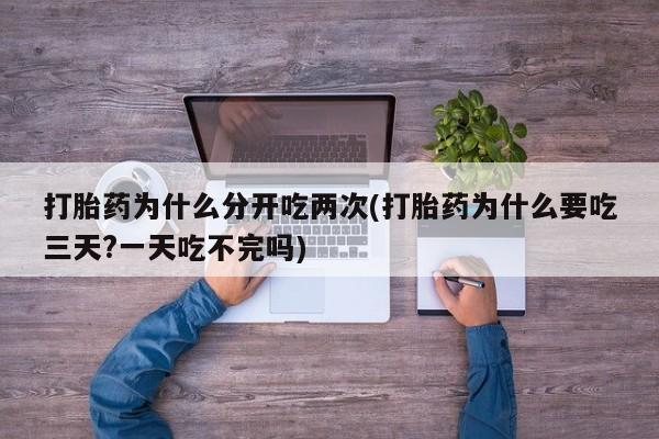打胎药购买打胎药为什么分开吃两次(打胎药为什么要吃三天?一天吃不完吗)