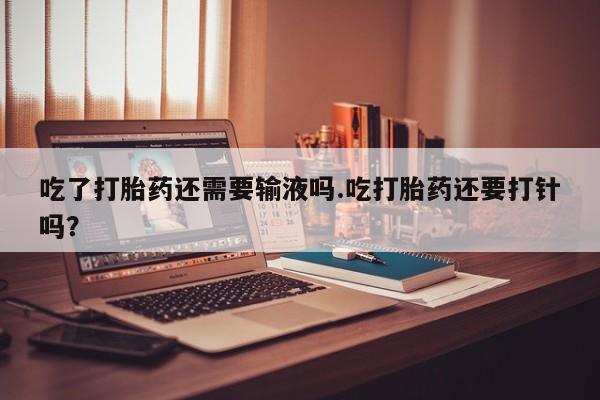 打胎药购买吃了打胎药还需要输液吗.吃打胎药还要打针吗？