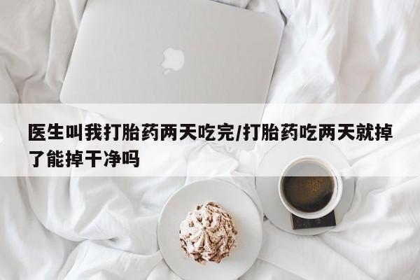 打胎药购买医生叫我打胎药两天吃完/打胎药吃两天就掉了能掉干净吗