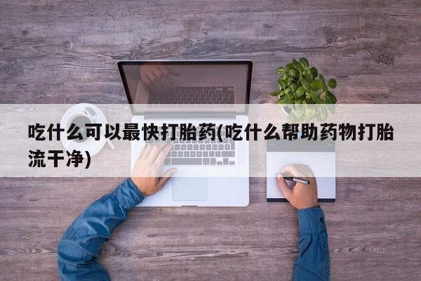 打胎药购买吃什么可以最快打胎药(吃什么帮助药物打胎流干净)