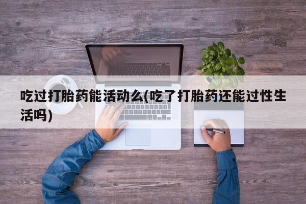 打胎药购买吃过打胎药能活动么(吃了打胎药还能过性生活吗)