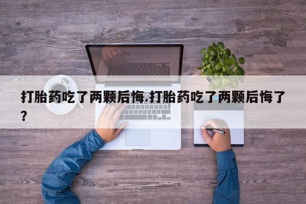 打胎药购买打胎药吃了两颗后悔.打胎药吃了两颗后悔了?