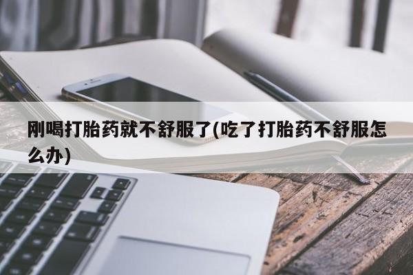 打胎药购买刚喝打胎药就不舒服了(吃了打胎药不舒服怎么办)