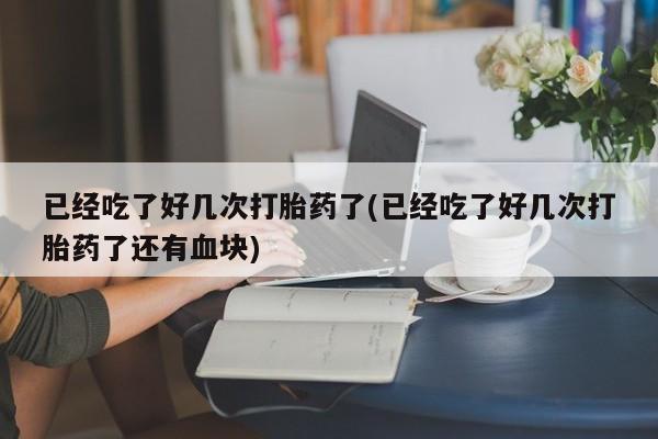 打胎药购买已经吃了好几次打胎药了(已经吃了好几次打胎药了还有血块)