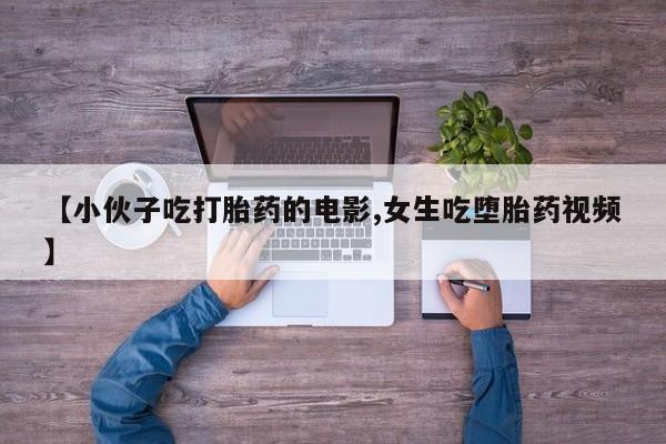 打胎药购买【小伙子吃打胎药的电影,女生吃堕胎药视频】