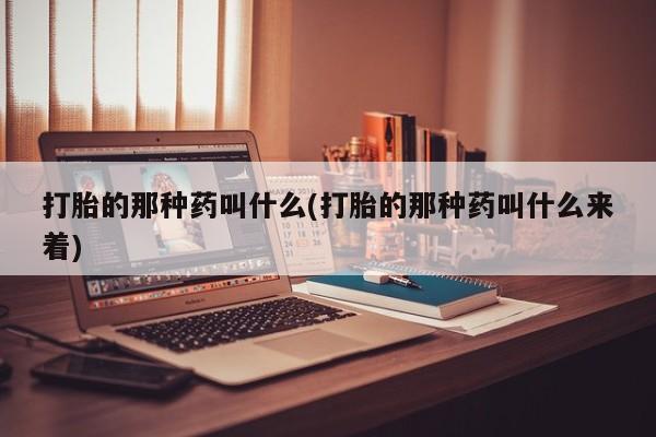 打胎药购买打胎的那种药叫什么(打胎的那种药叫什么来着)