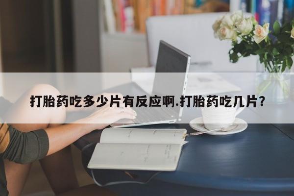 打胎药购买打胎药吃多少片有反应啊.打胎药吃几片?