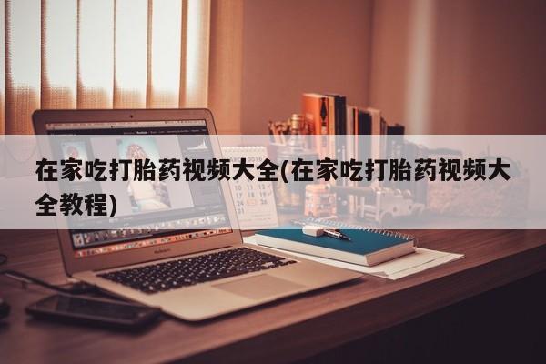 打胎药购买在家吃打胎药视频大全(在家吃打胎药视频大全教程)