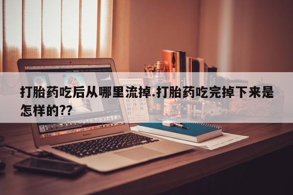 打胎药购买打胎药吃后从哪里流掉.打胎药吃完掉下来是怎样的?？