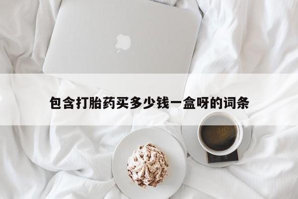 打胎药购买包含打胎药买多少钱一盒呀的词条