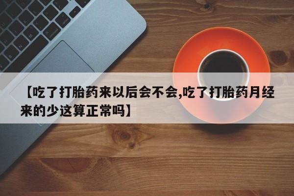 打胎药购买【吃了打胎药来以后会不会,吃了打胎药月经来的少这算正常吗】