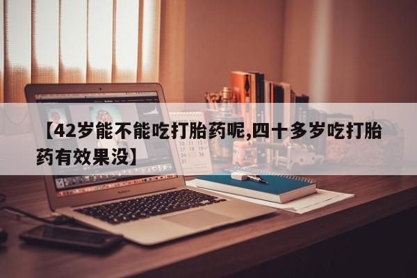 打胎药购买【42岁能不能吃打胎药呢,四十多岁吃打胎药有效果没】