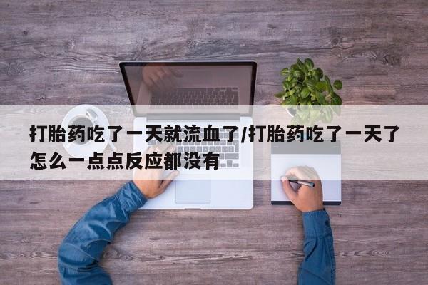 打胎药购买打胎药吃了一天就流血了/打胎药吃了一天了怎么一点点反应都没有