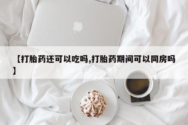 打胎药购买【打胎药还可以吃吗,打胎药期间可以同房吗】