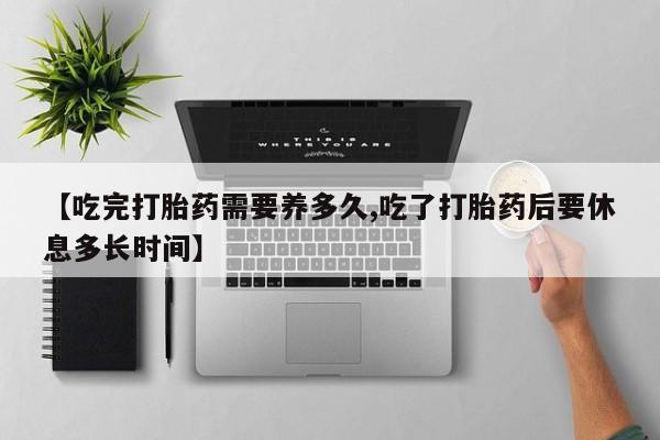 打胎药购买【吃完打胎药需要养多久,吃了打胎药后要休息多长时间】