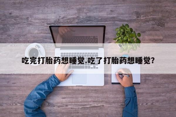 打胎药购买吃完打胎药想睡觉.吃了打胎药想睡觉?
