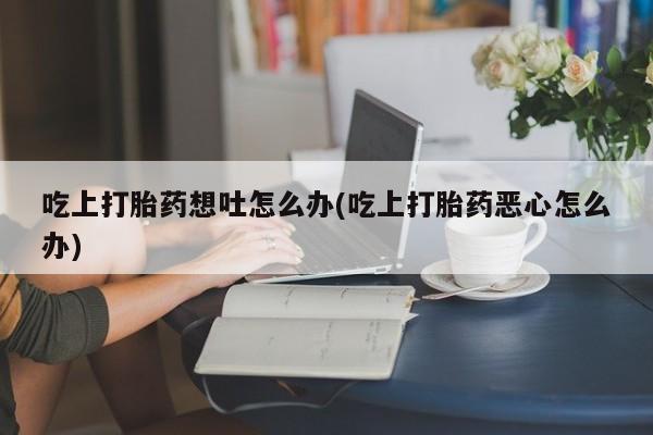 打胎药购买吃上打胎药想吐怎么办(吃上打胎药恶心怎么办)