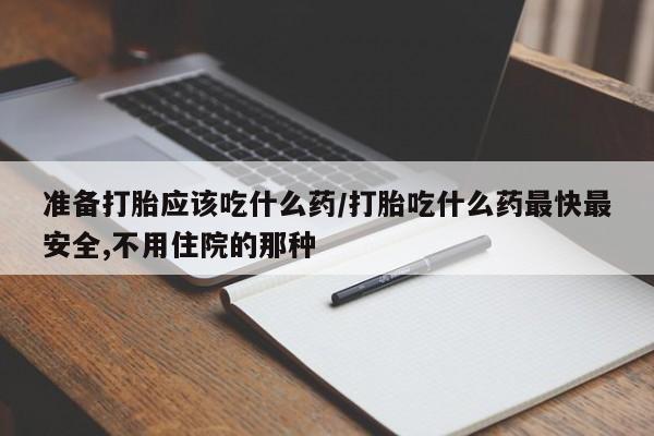打胎药购买准备打胎应该吃什么药/打胎吃什么药最快最安全,不用住院的那种