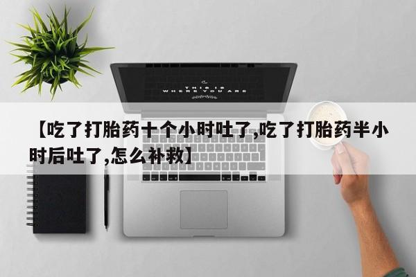 打胎药购买【吃了打胎药十个小时吐了,吃了打胎药半小时后吐了,怎么补救】