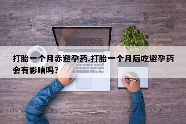 打胎药购买打胎一个月赤避孕药.打胎一个月后吃避孕药会有影响吗?