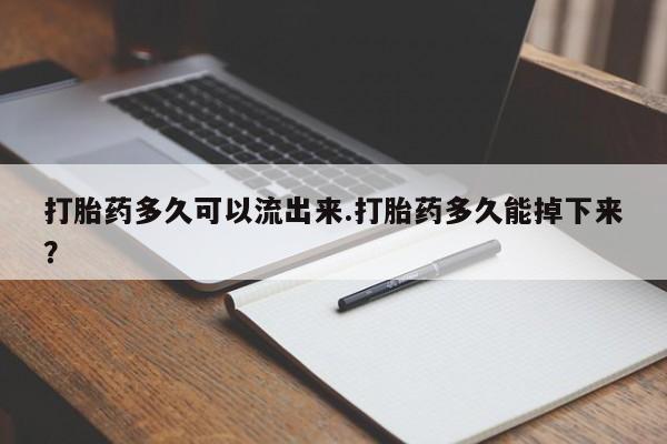 打胎药购买打胎药多久可以流出来.打胎药多久能掉下来?