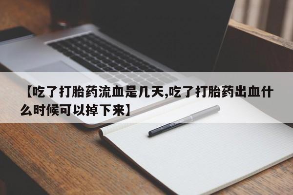 打胎药购买【吃了打胎药流血是几天,吃了打胎药出血什么时候可以掉下来】