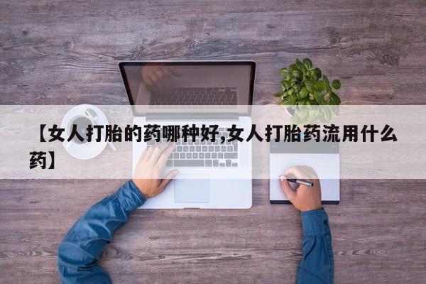 打胎药购买【女人打胎的药哪种好,女人打胎药流用什么药】