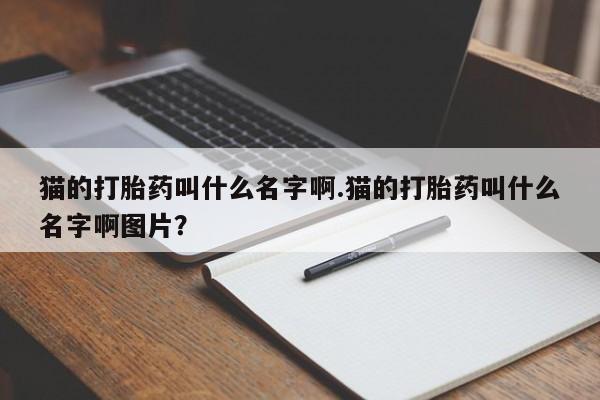 打胎药购买猫的打胎药叫什么名字啊.猫的打胎药叫什么名字啊图片？