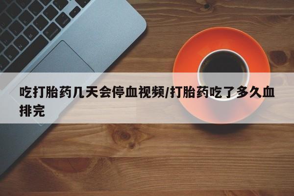 打胎药购买吃打胎药几天会停血视频/打胎药吃了多久血排完