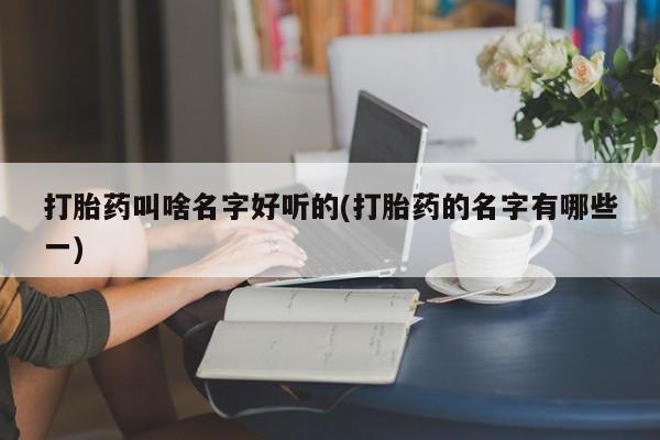打胎药购买打胎药叫啥名字好听的(打胎药的名字有哪些一)