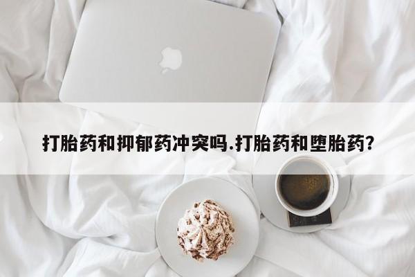 打胎药购买打胎药和抑郁药冲突吗.打胎药和堕胎药？