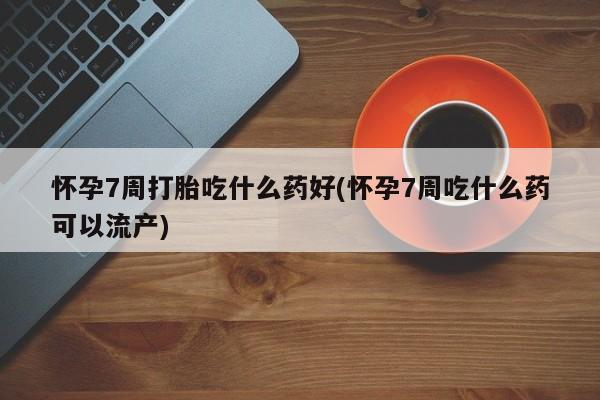 打胎药购买怀孕7周打胎吃什么药好(怀孕7周吃什么药可以流产)