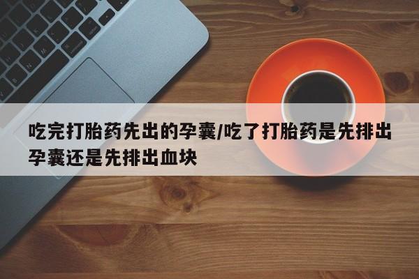 打胎药购买吃完打胎药先出的孕囊/吃了打胎药是先排出孕囊还是先排出血块