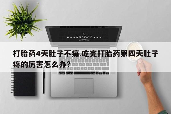 打胎药购买打胎药4天肚子不痛.吃完打胎药第四天肚子疼的厉害怎么办？
