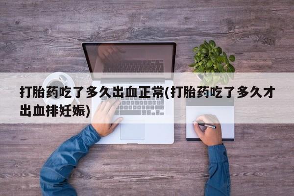 打胎药购买打胎药吃了多久出血正常(打胎药吃了多久才出血排妊娠)