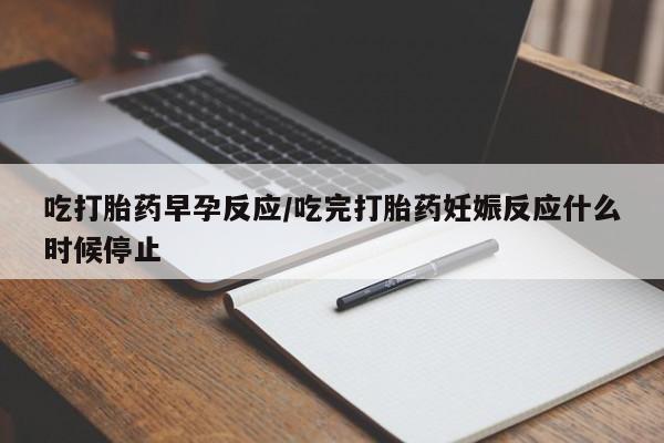 打胎药购买吃打胎药早孕反应/吃完打胎药妊娠反应什么时候停止