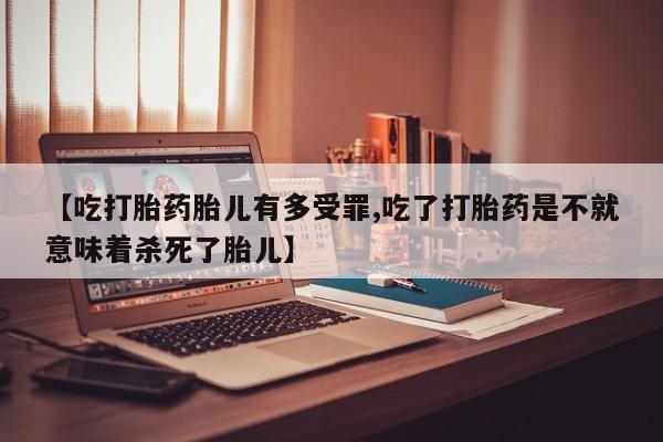 打胎药购买【吃打胎药胎儿有多受罪,吃了打胎药是不就意味着杀死了胎儿】