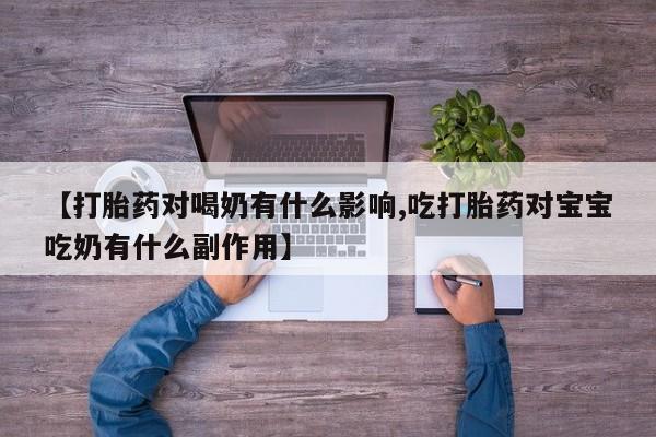 打胎药购买【打胎药对喝奶有什么影响,吃打胎药对宝宝吃奶有什么副作用】