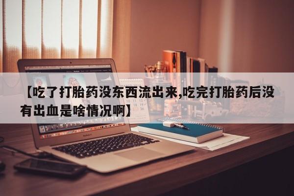打胎药购买【吃了打胎药没东西流出来,吃完打胎药后没有出血是啥情况啊】