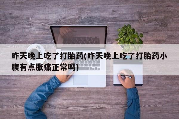 打胎药购买昨天晚上吃了打胎药(昨天晚上吃了打胎药小腹有点胀痛正常吗)