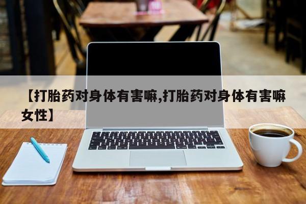 打胎药购买【打胎药对身体有害嘛,打胎药对身体有害嘛女性】