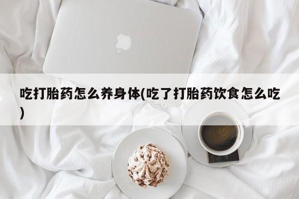 打胎药购买吃打胎药怎么养身体(吃了打胎药饮食怎么吃)