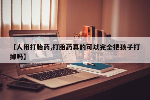 打胎药购买【人用打胎药,打胎药真的可以完全把孩子打掉吗】