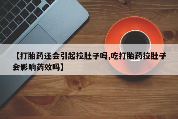 打胎药购买【打胎药还会引起拉肚子吗,吃打胎药拉肚子会影响药效吗】