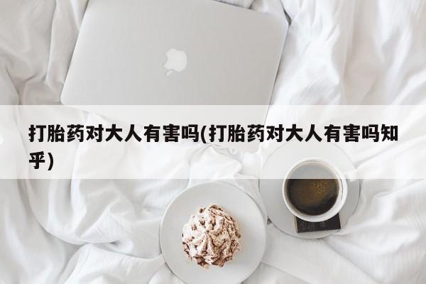 打胎药购买打胎药对大人有害吗(打胎药对大人有害吗知乎)