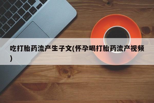 打胎药购买吃打胎药流产生子文(怀孕喝打胎药流产视频)