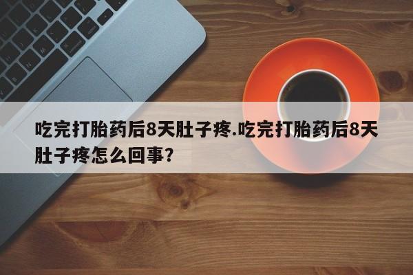 打胎药购买吃完打胎药后8天肚子疼.吃完打胎药后8天肚子疼怎么回事？