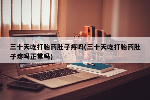 打胎药购买三十天吃打胎药肚子疼吗(三十天吃打胎药肚子疼吗正常吗)