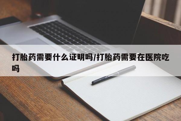 打胎药购买打胎药需要什么证明吗/打胎药需要在医院吃吗
